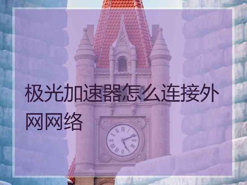 极光加速器怎么连接外网网络