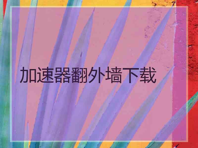 加速器翻外墙下载