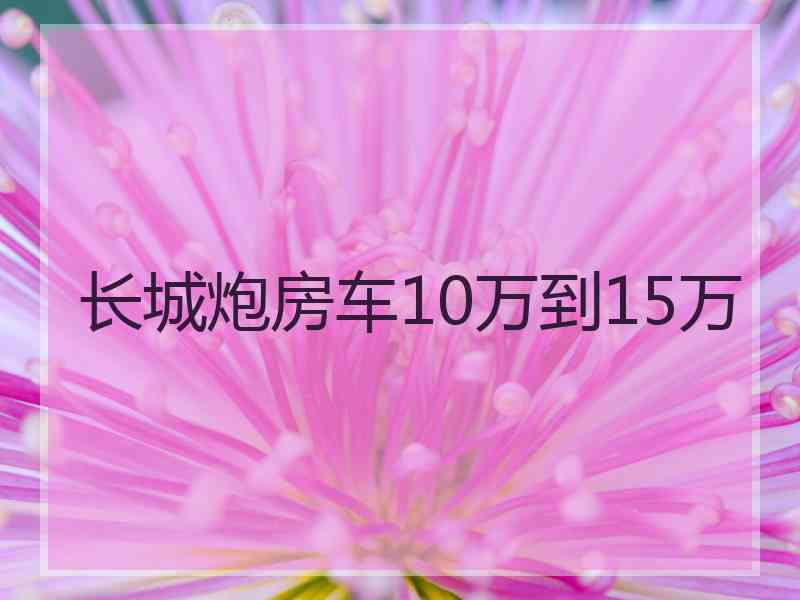 长城炮房车10万到15万