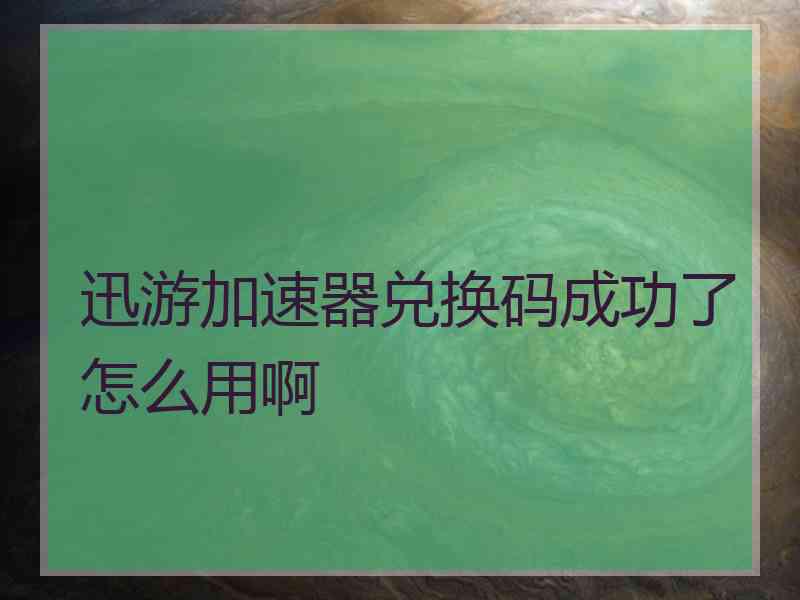 迅游加速器兑换码成功了怎么用啊