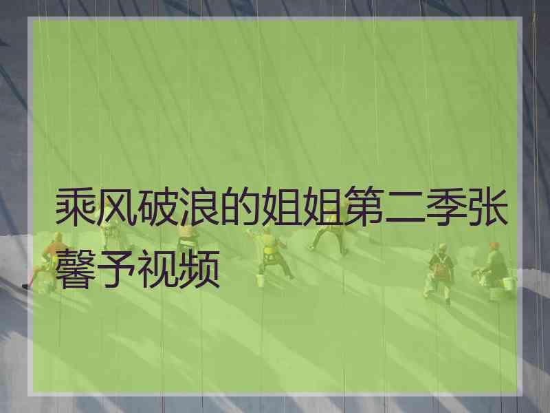 乘风破浪的姐姐第二季张馨予视频